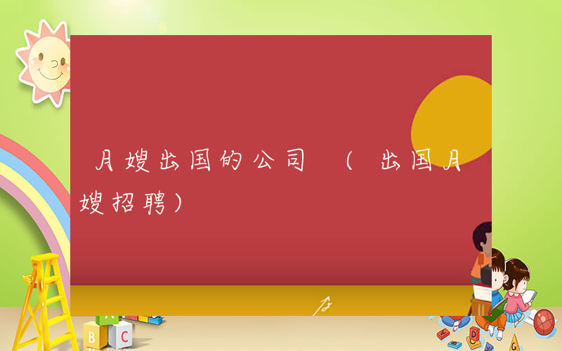 月嫂出国的公司 (出国月嫂招聘)